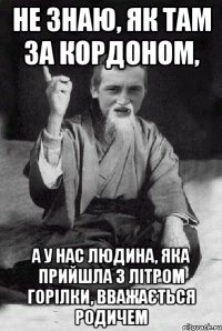 Не знаю, як там за кордоном, а у нас людина, яка прийшла з літром горілки, вважається родичем