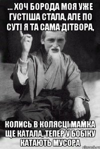 ... хоч борода моя уже густіша стала, але по суті я та сама дітвора, колись в колясці мамка ще катала, тепер у бобіку катають мусора