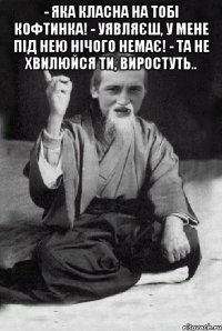 - Яка класна на тобі кофтинка! - Уявляєш, у мене під нею нічого немає! - Та не хвилюйся ти, виростуть.. 