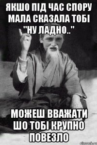 Якшо під час спору мала сказала тобі "ну ладно.." Можеш вважати шо тобі крупно повезло