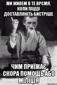 Ми живем в те врємя, коли піццу доставляють бистріше чим приїжає скора помощь або міліція