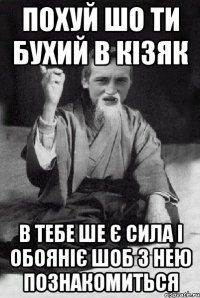 Похуй шо ти бухий в кізяк в тебе ше є сила і обояніє шоб з нею познакомиться