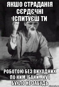 якшо страданія сєрдєчні іспитуєш ти роботою без виходних по ним їбани... ну і бухло не забудь