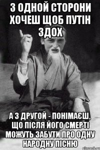 З одной сторони хочеш щоб путін здох а з другой - понімаєш, що після його смерті можуть забути про одну народну пісню