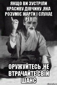 якщо ви зустріли красиву дівчину ,яка розуміє жарти і слухае реп оружуйтесь ,не втрачайте свій шанс