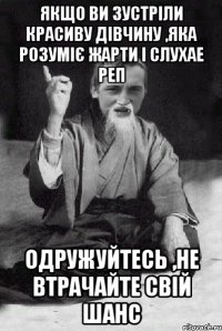 якщо ви зустріли красиву дівчину ,яка розуміє жарти і слухае реп одружуйтесь ,не втрачайте свій шанс