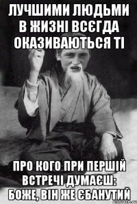 Лучшими людьми в жизні всєгда оказиваються ті про кого при першій встречі думаєш: боже, він же єбанутий