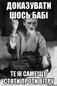 Доказувати шось бабі Те ж саме що стяти проти вітру