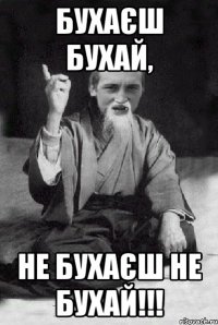 бухаєш бухай, не бухаєш не бухай!!!