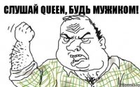 Слушай Queen, будь мужиком!