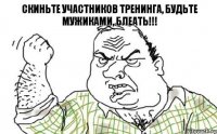 Скиньте участников тренинга, будьте мужиками, БЛЕАТЬ!!!