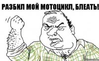 Разбил мой мотоцикл, блеать!