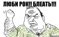 ЛЮБИ РОК!! БЛЕАТЬ!!!