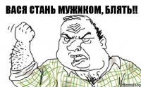 Вася стань мужиком, блять!!