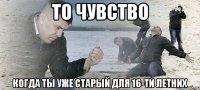 то чувство когда ты уже старый для 16-ти летних