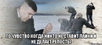  То чувство когда никто не ставит лайки и не делает репосты