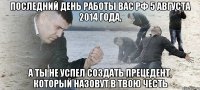 последний день работы ВАС РФ 5 августа 2014 года, а ты не успел создать прецедент, который назовут в твою честь