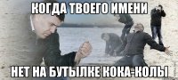 КОГДА ТВОЕГО ИМЕНИ НЕТ НА БУТЫЛКЕ КОКА-КОЛЫ