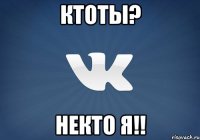 ктоты? некто я!!