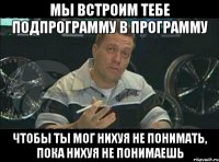 мы встроим тебе подпрограмму в программу чтобы ты мог нихуя не понимать, пока нихуя не понимаешь