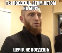 Ты поедешь этим летом на море Шучу, не поедешь