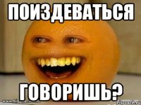 Поиздеваться говоришь?