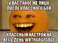 У вас такое же лицо после классного боя классный настрой на весь день wrtrgrgfgdgf