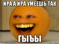 Ира а ира умеешь так Гыъы