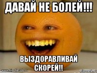 давай не болей!!! выздоравливай скорей!!