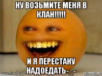 ну возьмите меня в клан!!!!! и я перестану надоедать-_-