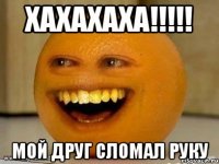 ХАХАХАХА!!!!! мой друг сломал руку