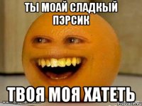 ТЫ МОАЙ СЛАДКЫЙ ПЭРСИК ТВОЯ МОЯ ХАТЕТЬ