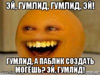 Эй, Гумлид, Гумлид, Эй! Гумлид, а паблик создать могёшь? Эй, Гумлид!