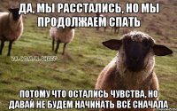 да, мы расстались, но мы продолжаем спать потому что остались чувства, но давай не будем начинать всё сначала