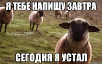 я тебе напишу завтра сегодня я устал