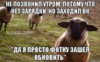 не позвонил утром, потому что нет зарядки, но заходил ВК "да я просто фотку зашел обновить"