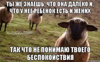 Ты же знаешь, что она далеко и, что у нее ребенок есть и жених Так что не понимаю твоего беспокойствия