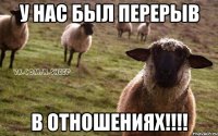 у нас был перерыв в отношениях!!!!