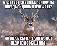 А где твоя девушка, почему ты всегда сидишь в телефоне? Ну она всегда занята, вот жду ее сообщения.