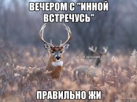 вечером с "Инной встречусь" правильно жи