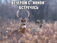 вечером с "Инной" встречусь 