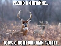 Редко в онлайне... 100% с подружками гуляет