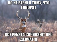 Но не верю я тому, что говорят все ребята сочиняют про девчат!!!