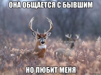 она общается с бывшим но любит меня