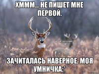 Хммм... Не пишет мне первой. Зачиталась наверное. Моя умничка:*