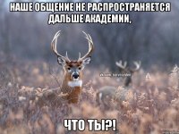 Наше общение не распространяется дальше академии, что ты?!