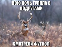 Всю ночь гуляла с подругами Смотрели футбол