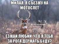 милая, я съезжу на мотослёт езжай любий, что я тебя, за рога держать буду?