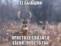 ее бывший просто ее свозит в ебеня...просто так