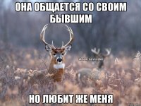 она общается со своим бывшим но любит же меня